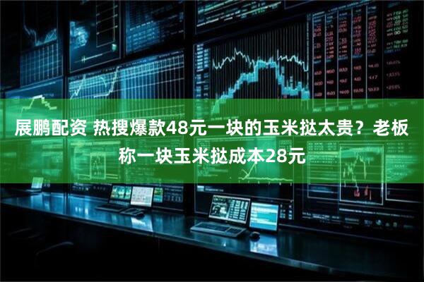 展鹏配资 热搜爆款48元一块的玉米挞太贵？老板称一块玉米挞成本28元