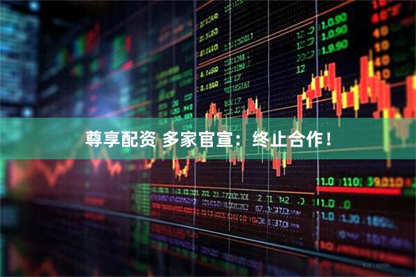 尊享配资 多家官宣：终止合作！