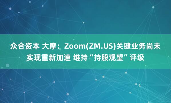众合资本 大摩：Zoom(ZM.US)关键业务尚未实现重新加速 维持“持股观望”评级
