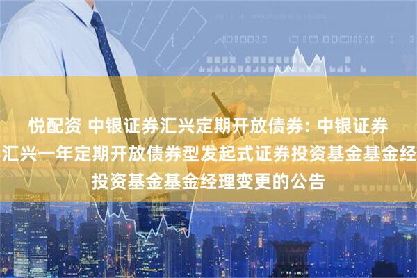 悦配资 中银证券汇兴定期开放债券: 中银证券关于中银证券汇兴一年定期开放债券型发起式证券投资基金基金经理变更的公告
