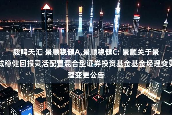 毅鸣天汇 景顺稳健A,景顺稳健C: 景顺关于景顺长城稳健回报灵活配置混合型证券投资基金基金经理变更公告