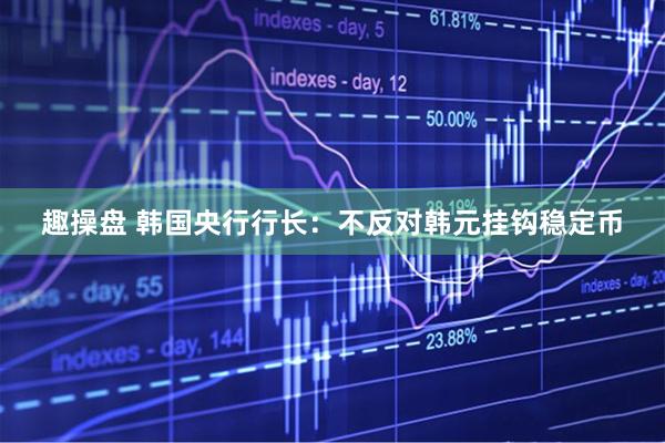 趣操盘 韩国央行行长：不反对韩元挂钩稳定币