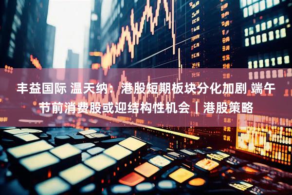 丰益国际 温天纳：港股短期板块分化加剧 端午节前消费股或迎结构性机会｜港股策略