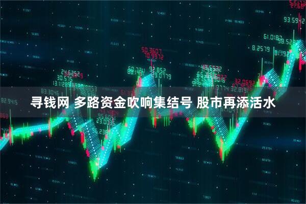 寻钱网 多路资金吹响集结号 股市再添活水