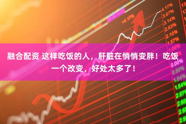 融合配资 这样吃饭的人，肝脏在悄悄变胖！吃饭一个改变，好处太多了！
