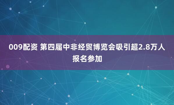009配资 第四届中非经贸博览会吸引超2.8万人报名参加
