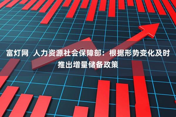 富灯网  人力资源社会保障部：根据形势变化及时推出增量储备政策