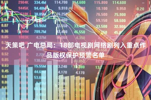 天策吧 广电总局：18部电视剧网络剧列入重点作品版权保护预警名单