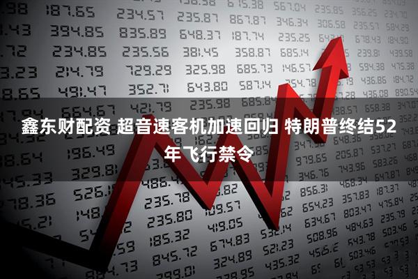 鑫东财配资 超音速客机加速回归 特朗普终结52年飞行禁令