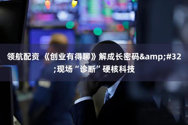 领航配资 《创业有得聊》解成长密码&#32;现场“诊断”硬核科技