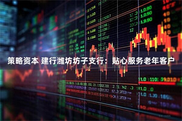 策略资本 建行潍坊坊子支行：贴心服务老年客户