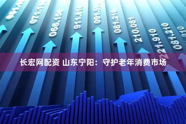 长宏网配资 山东宁阳：守护老年消费市场