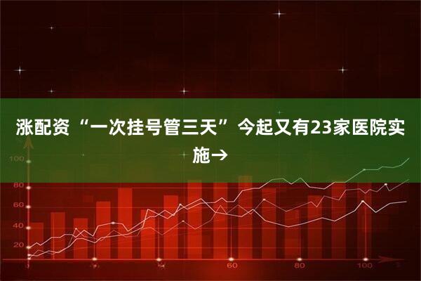 涨配资 “一次挂号管三天” 今起又有23家医院实施→