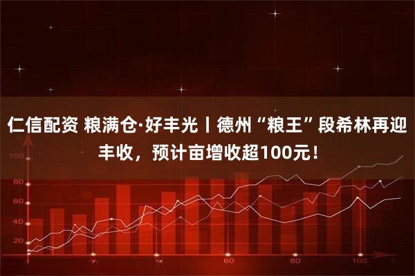仁信配资 粮满仓·好丰光丨德州“粮王”段希林再迎丰收，预计亩增收超100元！