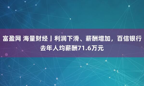 富盈网 海量财经丨利润下滑、薪酬增加，百信银行去年人均薪酬71.6万元