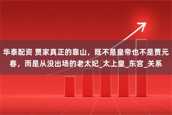 华泰配资 贾家真正的靠山，既不是皇帝也不是贾元春，而是从没出场的老太妃_太上皇_东宫_关系