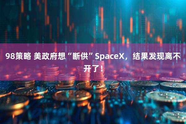 98策略 美政府想“断供”SpaceX，结果发现离不开了！