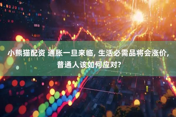 小熊猫配资 通胀一旦来临, 生活必需品将会涨价, 普通人该如何应对?