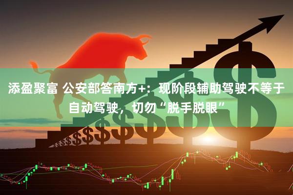 添盈聚富 公安部答南方+：现阶段辅助驾驶不等于自动驾驶，切勿“脱手脱眼”