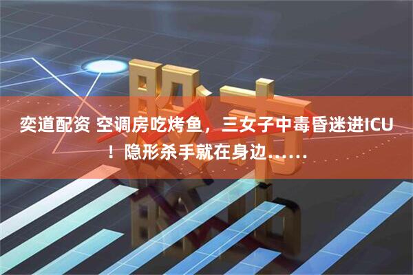 奕道配资 空调房吃烤鱼，三女子中毒昏迷进ICU！隐形杀手就在身边……