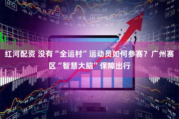 红河配资 没有“全运村”运动员如何参赛？广州赛区“智慧大脑”保障出行