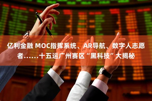 亿利金融 MOC指挥系统、AR导航、数字人志愿者……十五运广州赛区“黑科技”大揭秘