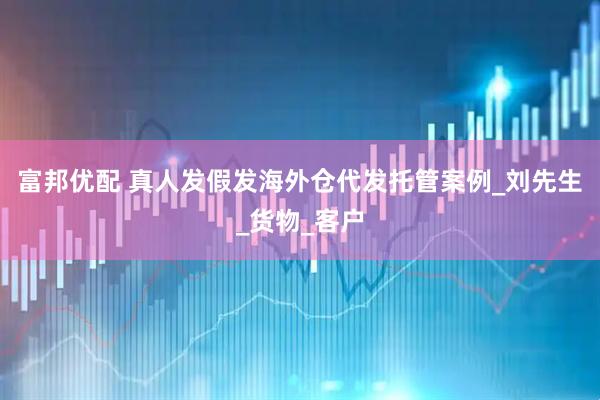 富邦优配 真人发假发海外仓代发托管案例_刘先生_货物_客户