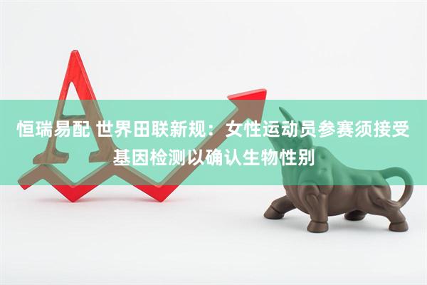 恒瑞易配 世界田联新规：女性运动员参赛须接受基因检测以确认生物性别