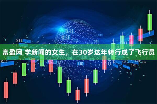 富盈网 学新闻的女生，在30岁这年转行成了飞行员
