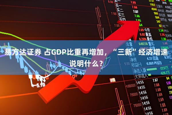 易方达证券 占GDP比重再增加，“三新”经济增速说明什么？