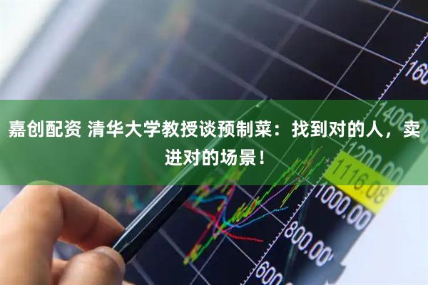 嘉创配资 清华大学教授谈预制菜：找到对的人，卖进对的场景！