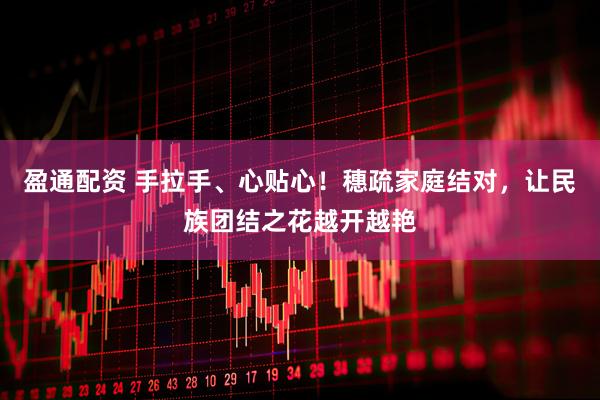 盈通配资 手拉手、心贴心！穗疏家庭结对，让民族团结之花越开越艳