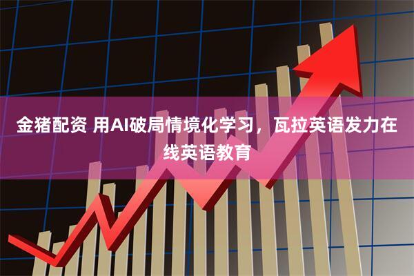 金猪配资 用AI破局情境化学习，瓦拉英语发力在线英语教育
