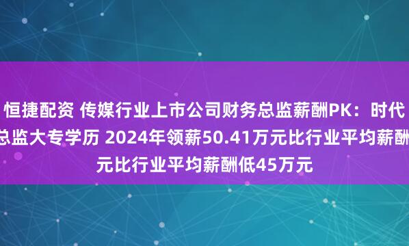 恒捷配资 传媒行业上市公司财务总监薪酬PK：时代出版财务总监大专学历 2024年领薪50.41万元比行业平均薪酬低45万元
