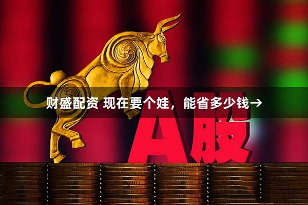财盛配资 现在要个娃，能省多少钱→