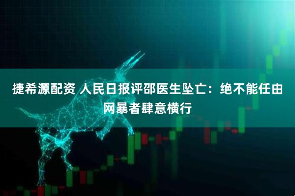 捷希源配资 人民日报评邵医生坠亡：绝不能任由网暴者肆意横行