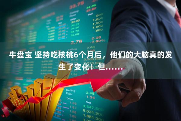 牛盘宝 坚持吃核桃6个月后，他们的大脑真的发生了变化！但……