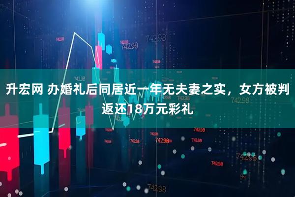 升宏网 办婚礼后同居近一年无夫妻之实，女方被判返还18万元彩礼