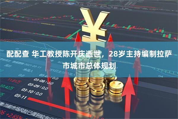 配配查 华工教授陈开庆逝世，28岁主持编制拉萨市城市总体规划
