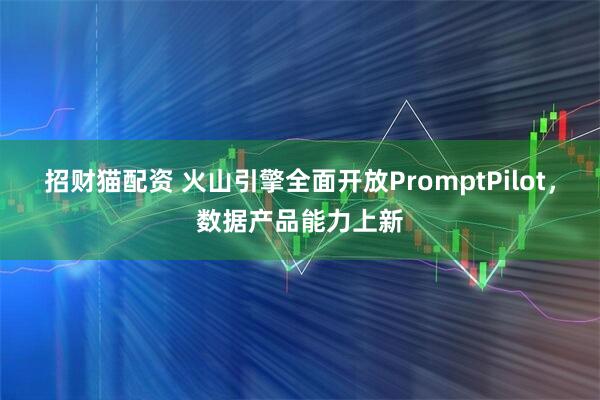 招财猫配资 火山引擎全面开放PromptPilot，数据产品能力上新