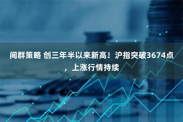 间群策略 创三年半以来新高！沪指突破3674点，上涨行情持续