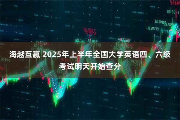 海越互赢 2025年上半年全国大学英语四、六级考试明天开始查分