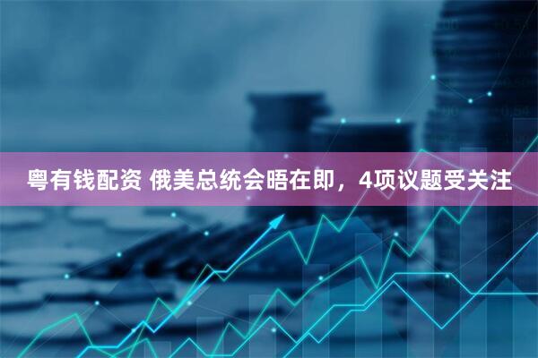 粤有钱配资 俄美总统会晤在即，4项议题受关注