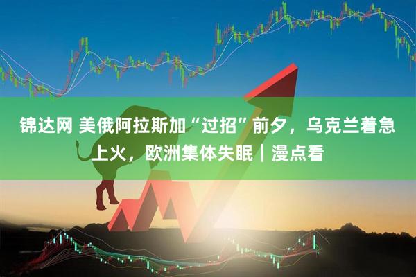 锦达网 美俄阿拉斯加“过招”前夕，乌克兰着急上火，欧洲集体失眠｜漫点看