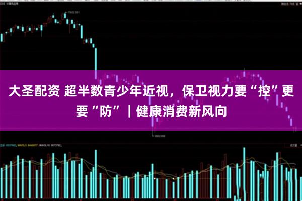 大圣配资 超半数青少年近视，保卫视力要“控”更要“防”｜健康消费新风向