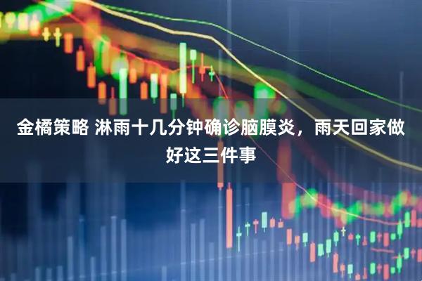 金橘策略 淋雨十几分钟确诊脑膜炎，雨天回家做好这三件事