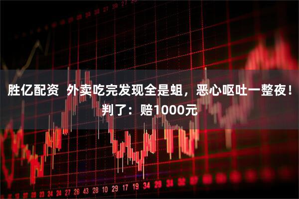 胜亿配资  外卖吃完发现全是蛆，恶心呕吐一整夜！判了：赔1000元
