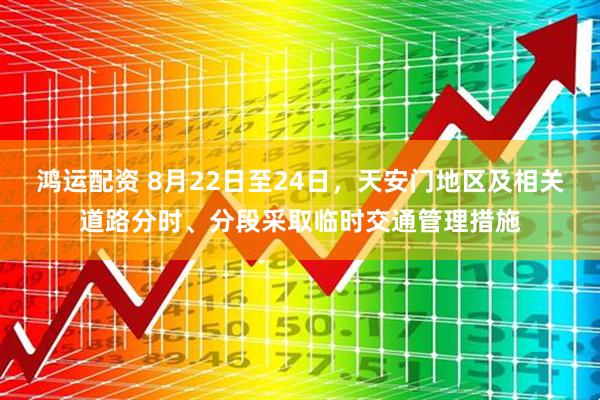 鸿运配资 8月22日至24日，天安门地区及相关道路分时、分段采取临时交通管理措施