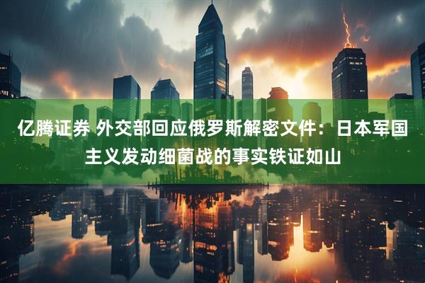 亿腾证券 外交部回应俄罗斯解密文件：日本军国主义发动细菌战的事实铁证如山