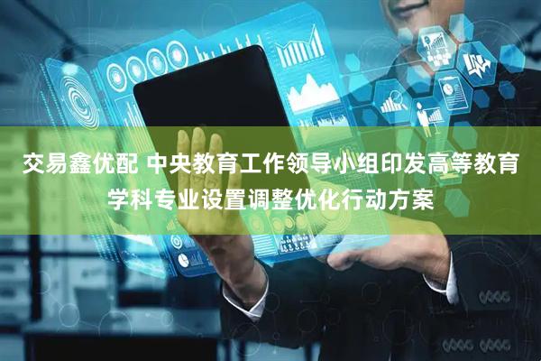 交易鑫优配 中央教育工作领导小组印发高等教育学科专业设置调整优化行动方案